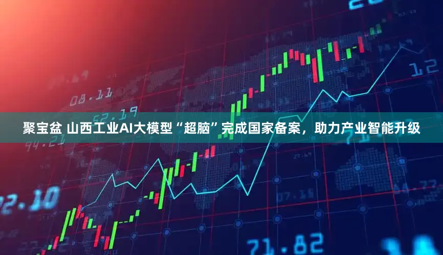 聚宝盆 山西工业AI大模型“超脑”完成国家备案，助力产业智能升级