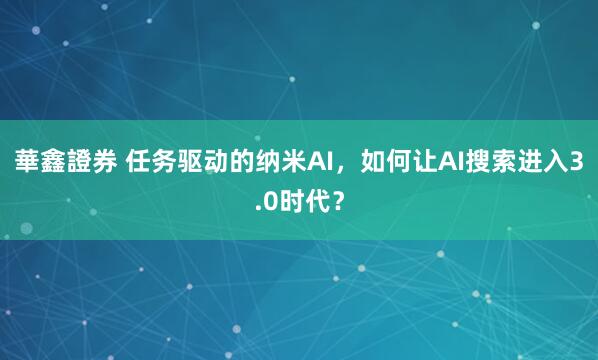 華鑫證券 任务驱动的纳米AI，如何让AI搜索进入3.0时代？