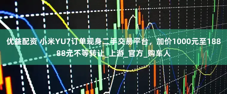 优益配资 小米YU7订单现身二手交易平台，加价1000元至18888元不等转让_上游_官方_购车人