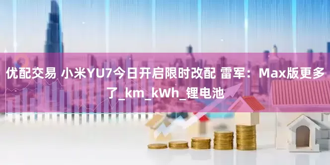 优配交易 小米YU7今日开启限时改配 雷军：Max版更多了_km_kWh_锂电池