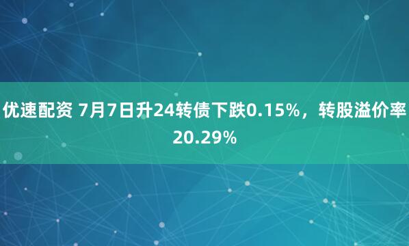 优速配资 7月7日升24转债下跌0.15%，转股溢价率20.29%