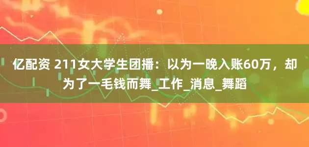 亿配资 211女大学生团播：以为一晚入账60万，却为了一毛钱而舞_工作_消息_舞蹈