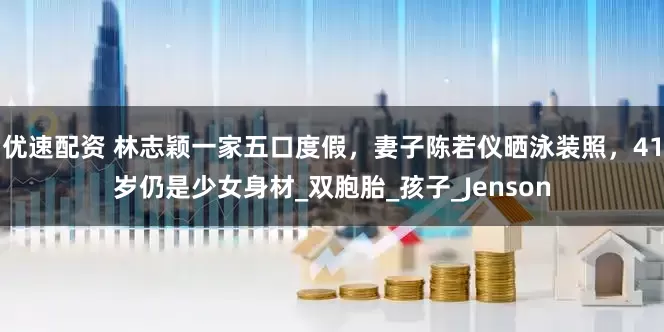 优速配资 林志颖一家五口度假，妻子陈若仪晒泳装照，41岁仍是少女身材_双胞胎_孩子_Jenson