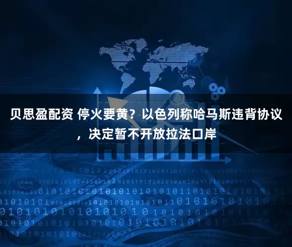 贝思盈配资 停火要黄？以色列称哈马斯违背协议，决定暂不开放拉法口岸