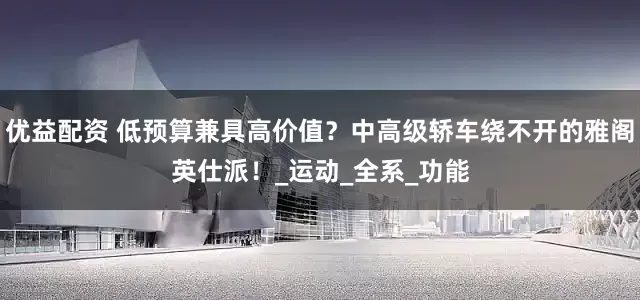 优益配资 低预算兼具高价值？中高级轿车绕不开的雅阁英仕派！_运动_全系_功能