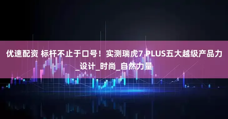 优速配资 标杆不止于口号！实测瑞虎7 PLUS五大越级产品力_设计_时尚_自然力量