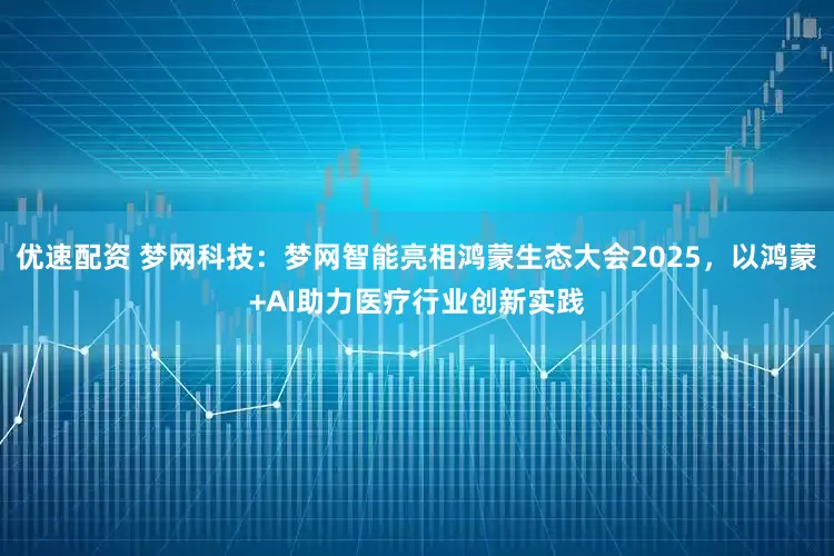 优速配资 梦网科技：梦网智能亮相鸿蒙生态大会2025，以鸿蒙+AI助力医疗行业创新实践