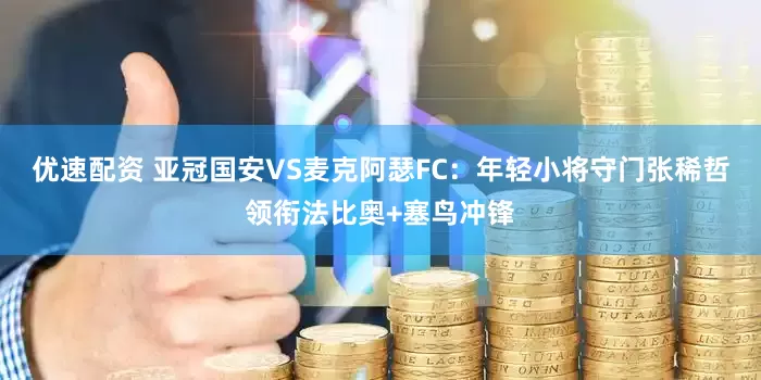 优速配资 亚冠国安VS麦克阿瑟FC：年轻小将守门张稀哲领衔法比奥+塞鸟冲锋