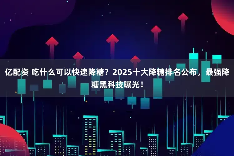 亿配资 吃什么可以快速降糖？2025十大降糖排名公布，最强降糖黑科技曝光！
