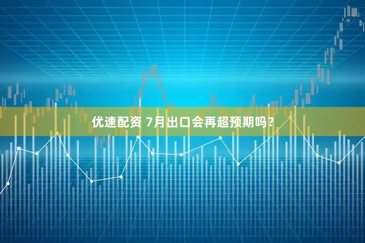 优速配资 7月出口会再超预期吗？