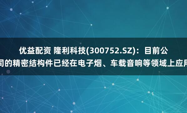 优益配资 隆利科技(300752.SZ)：目前公司的精密结构件已经在电子烟、车载音响等领域上应用