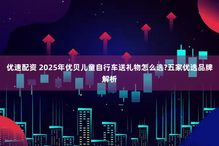 优速配资 2025年优贝儿童自行车送礼物怎么选?五家优选品牌解析