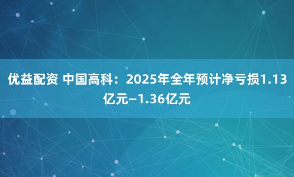 优益配资 中国高科：2025年全年预计净亏损1.13亿元—1.36亿元