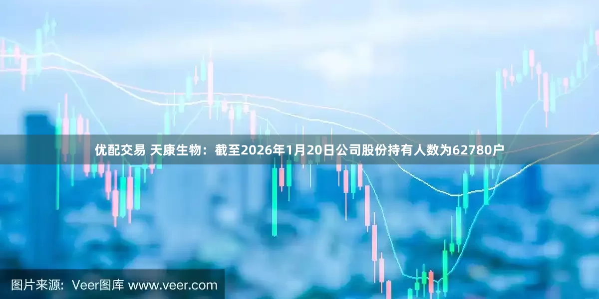 优配交易 天康生物：截至2026年1月20日公司股份持有人数为62780户