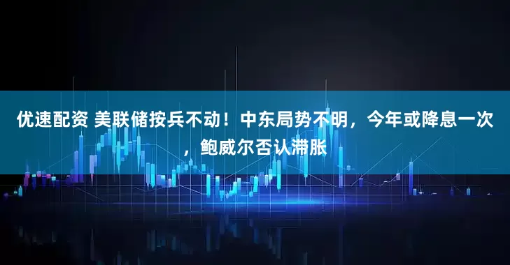 优速配资 美联储按兵不动!中东局势不明,今年或降息一次,鲍威尔否认滞胀