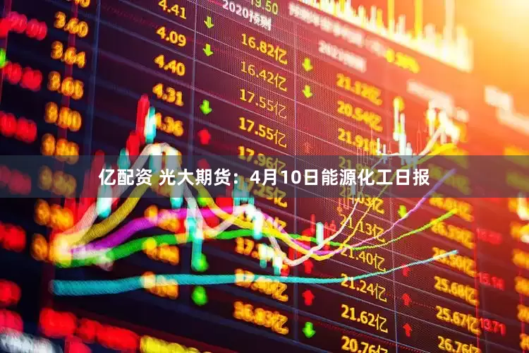 亿配资 光大期货：4月10日能源化工日报