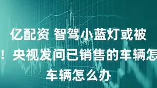 亿配资 智驾小蓝灯或被禁用！央视发问已销售的车辆怎么办