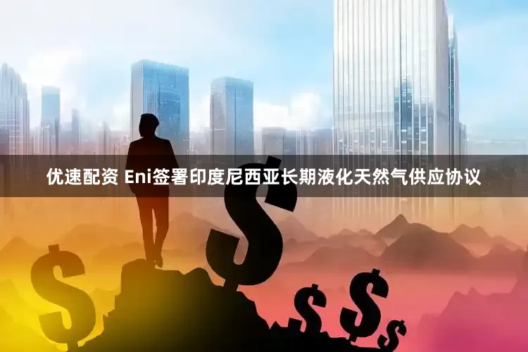 优速配资 Eni签署印度尼西亚长期液化天然气供应协议