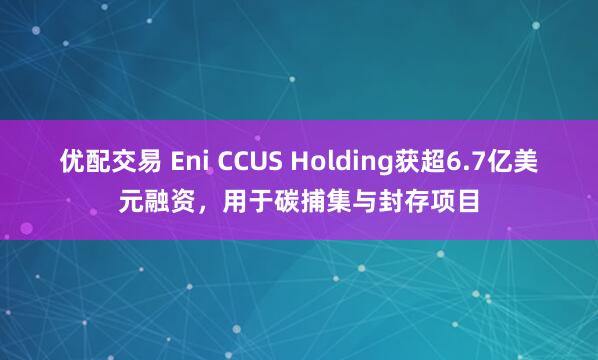 优配交易 Eni CCUS Holding获超6.7亿美元融资，用于碳捕集与封存项目
