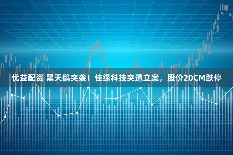 优益配资 黑天鹅突袭！佳缘科技突遭立案，股价20CM跌停