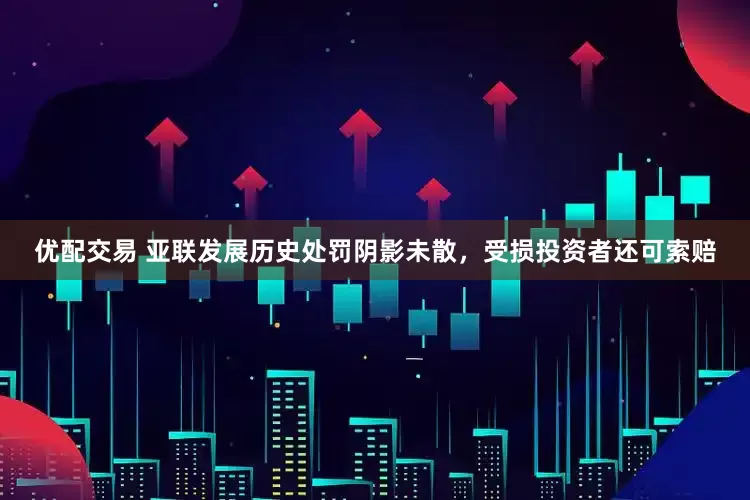 优配交易 亚联发展历史处罚阴影未散，受损投资者还可索赔